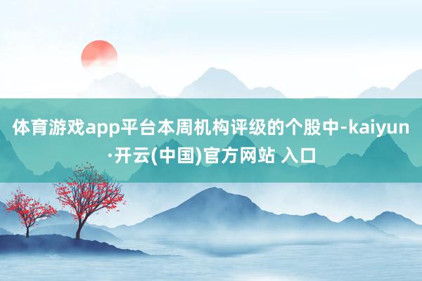 体育游戏app平台本周机构评级的个股中-kaiyun·开云(中国)官方网站 入口
