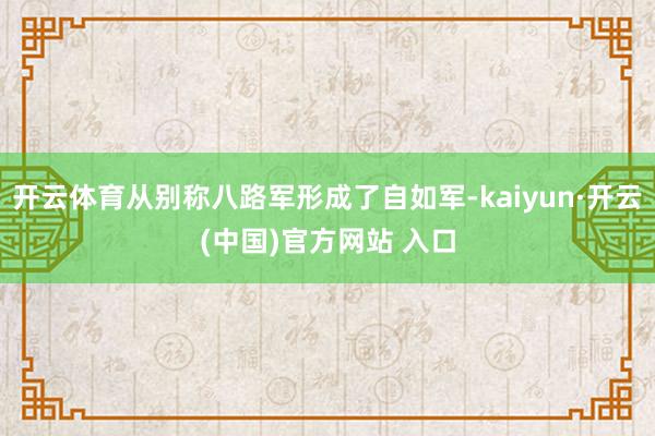 开云体育从别称八路军形成了自如军-kaiyun·开云(中国)官方网站 入口
