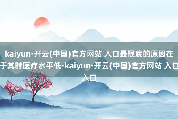 kaiyun·开云(中国)官方网站 入口最根底的原因在于其时医疗水平低-kaiyun·开云(中国)官方网站 入口