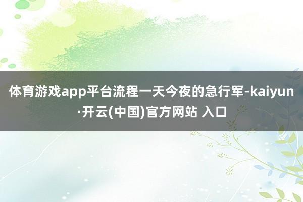 体育游戏app平台流程一天今夜的急行军-kaiyun·开云(中国)官方网站 入口