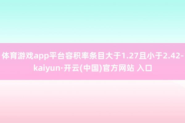 体育游戏app平台容积率条目大于1.27且小于2.42-kaiyun·开云(中国)官方网站 入口