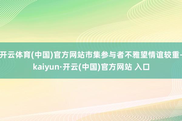 开云体育(中国)官方网站市集参与者不雅望情谊较重-kaiyun·开云(中国)官方网站 入口
