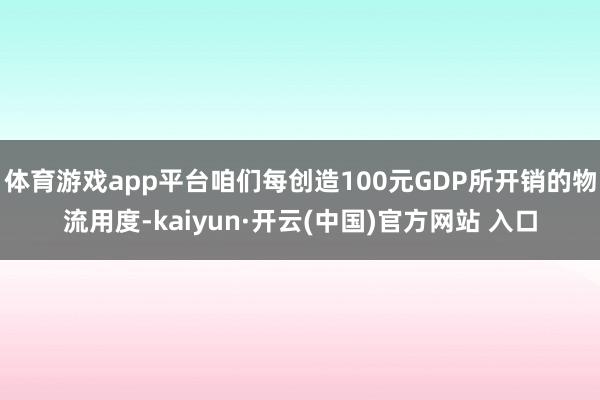 体育游戏app平台咱们每创造100元GDP所开销的物流用度-kaiyun·开云(中国)官方网站 入口