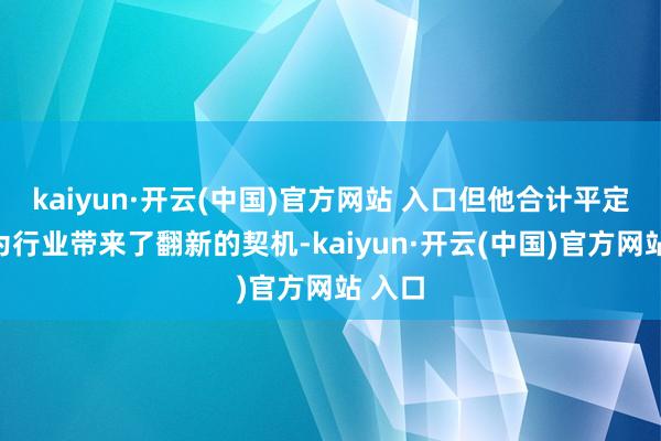 kaiyun·开云(中国)官方网站 入口但他合计平定游戏为行业带来了翻新的契机-kaiyun·开云(中国)官方网站 入口