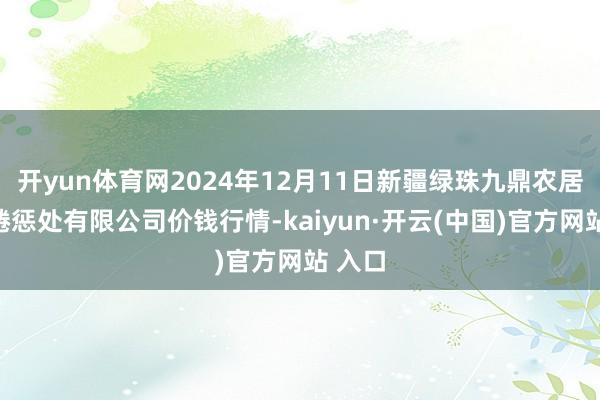 开yun体育网2024年12月11日新疆绿珠九鼎农居品缱绻惩处有限公司价钱行情-kaiyun·开云(中国)官方网站 入口