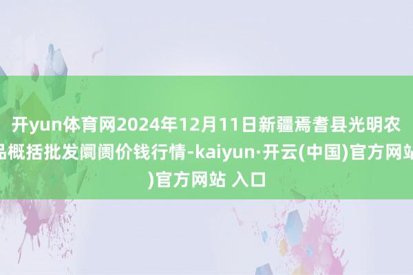 开yun体育网2024年12月11日新疆焉耆县光明农副居品概括批发阛阓价钱行情-kaiyun·开云(中国)官方网站 入口