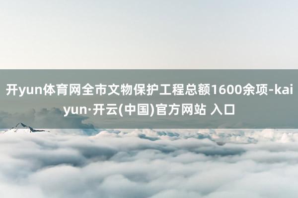 开yun体育网全市文物保护工程总额1600余项-kaiyun·开云(中国)官方网站 入口