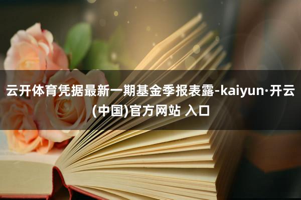 云开体育凭据最新一期基金季报表露-kaiyun·开云(中国)官方网站 入口