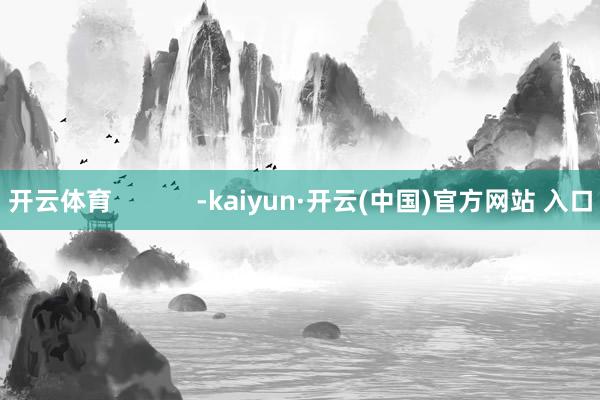 开云体育            -kaiyun·开云(中国)官方网站 入口