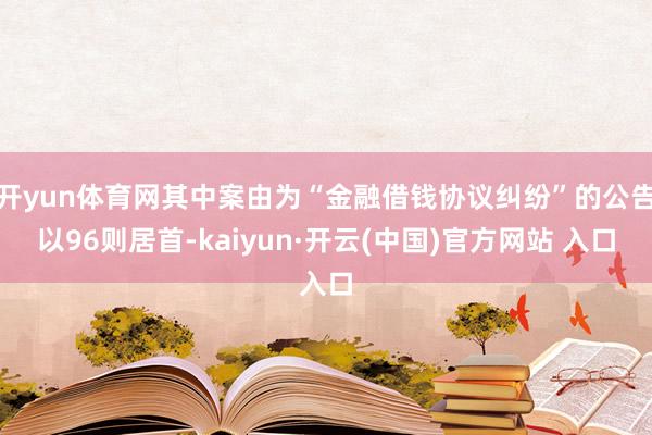 开yun体育网其中案由为“金融借钱协议纠纷”的公告以96则居首-kaiyun·开云(中国)官方网站 入口