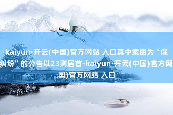 kaiyun·开云(中国)官方网站 入口其中案由为“保证条约纠纷”的公告以23则居首-kaiyun·开云(中国)官方网站 入口