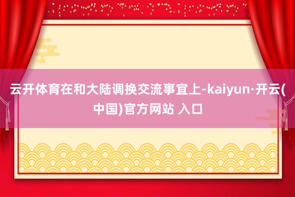 云开体育在和大陆调换交流事宜上-kaiyun·开云(中国)官方网站 入口