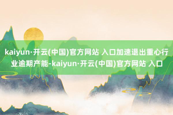 kaiyun·开云(中国)官方网站 入口加速退出重心行业逾期产能-kaiyun·开云(中国)官方网站 入口