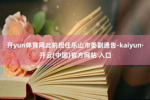 开yun体育网此前担任乐山市委副通告-kaiyun·开云(中国)官方网站 入口