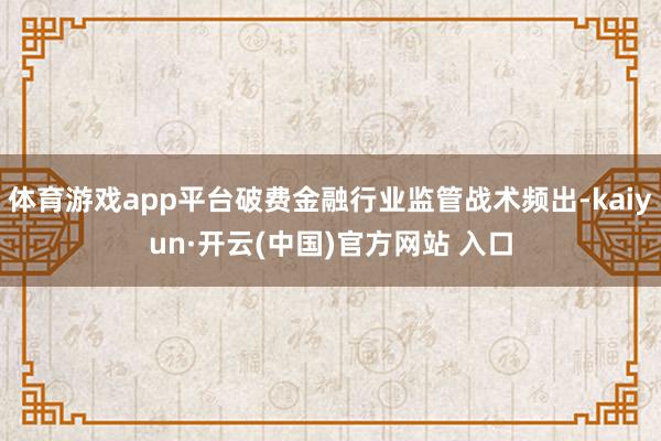 体育游戏app平台破费金融行业监管战术频出-kaiyun·开云(中国)官方网站 入口