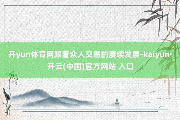 开yun体育网跟着众人交易的赓续发展-kaiyun·开云(中国)官方网站 入口