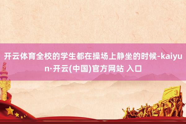 开云体育全校的学生都在操场上静坐的时候-kaiyun·开云(中国)官方网站 入口