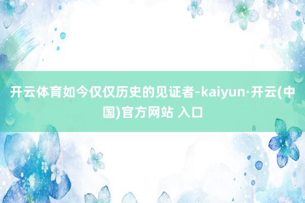开云体育如今仅仅历史的见证者-kaiyun·开云(中国)官方网站 入口