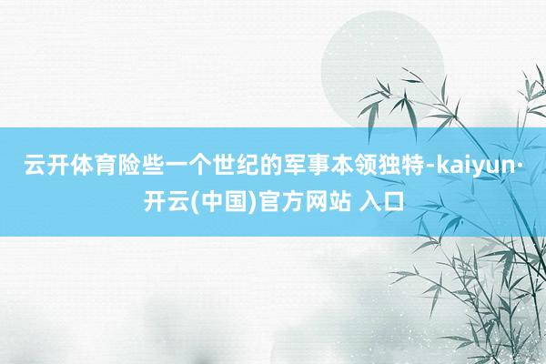 云开体育险些一个世纪的军事本领独特-kaiyun·开云(中国)官方网站 入口