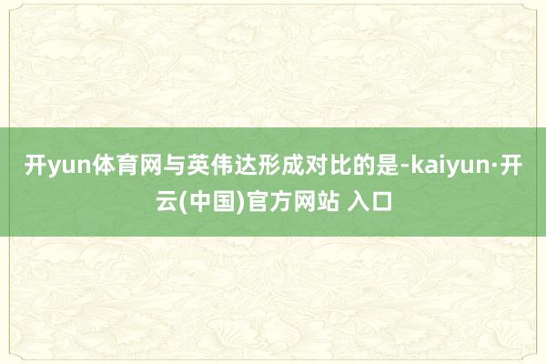 开yun体育网与英伟达形成对比的是-kaiyun·开云(中国)官方网站 入口