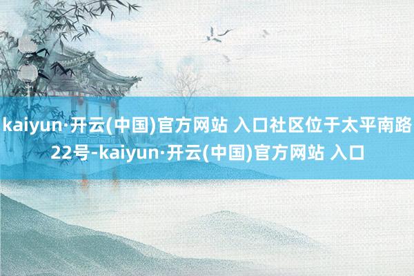 kaiyun·开云(中国)官方网站 入口社区位于太平南路22号-kaiyun·开云(中国)官方网站 入口