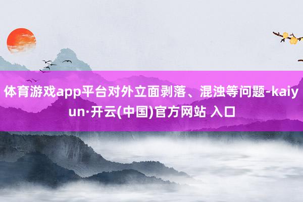 体育游戏app平台对外立面剥落、混浊等问题-kaiyun·开云(中国)官方网站 入口