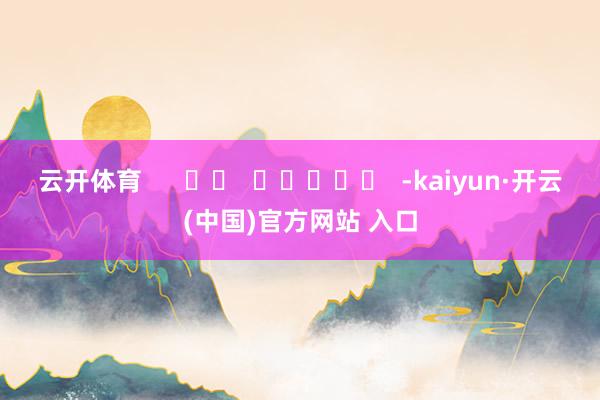 云开体育      		  					  -kaiyun·开云(中国)官方网站 入口