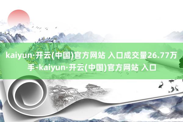 kaiyun·开云(中国)官方网站 入口成交量26.77万手-kaiyun·开云(中国)官方网站 入口
