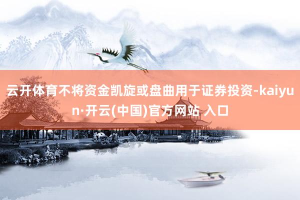 云开体育不将资金凯旋或盘曲用于证券投资-kaiyun·开云(中国)官方网站 入口