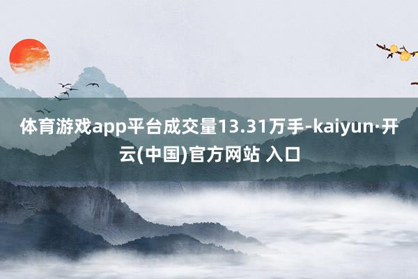 体育游戏app平台成交量13.31万手-kaiyun·开云(中国)官方网站 入口