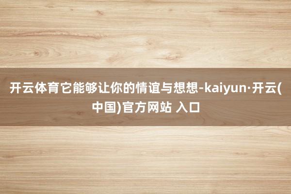 开云体育它能够让你的情谊与想想-kaiyun·开云(中国)官方网站 入口
