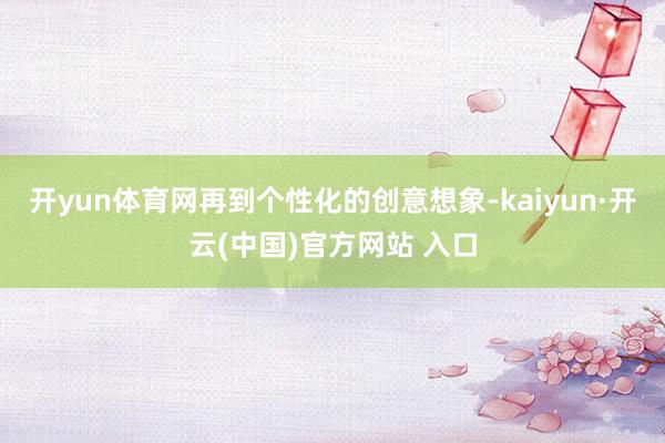 开yun体育网再到个性化的创意想象-kaiyun·开云(中国)官方网站 入口
