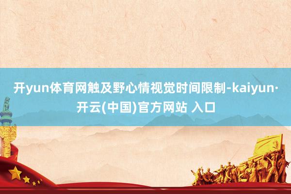 开yun体育网触及野心情视觉时间限制-kaiyun·开云(中国)官方网站 入口