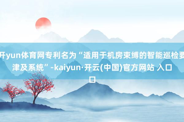 开yun体育网专利名为“适用于机房束缚的智能巡检要津及系统”-kaiyun·开云(中国)官方网站 入口