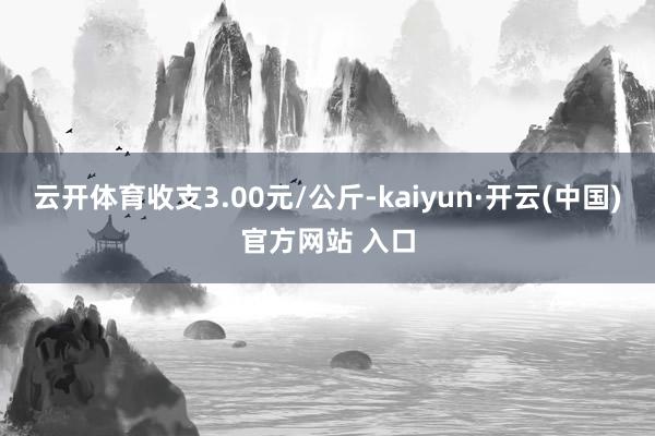 云开体育收支3.00元/公斤-kaiyun·开云(中国)官方网站 入口