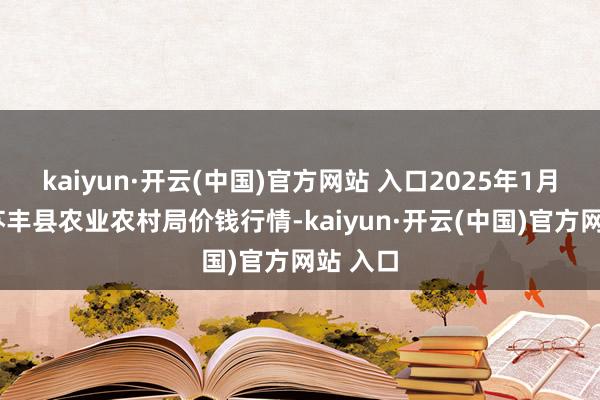 kaiyun·开云(中国)官方网站 入口2025年1月3日江苏丰县农业农村局价钱行情-kaiyun·开云(中国)官方网站 入口