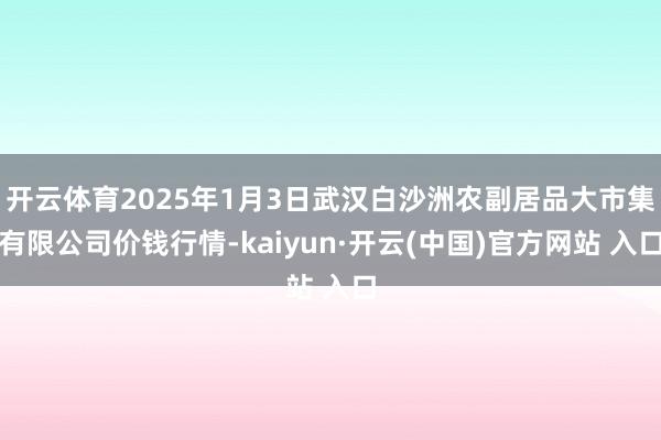 开云体育2025年1月3日武汉白沙洲农副居品大市集有限公司价钱行情-kaiyun·开云(中国)官方网站 入口