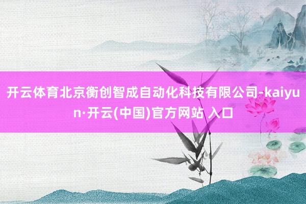 开云体育北京衡创智成自动化科技有限公司-kaiyun·开云(中国)官方网站 入口