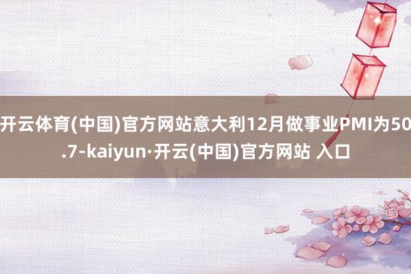 开云体育(中国)官方网站意大利12月做事业PMI为50.7-kaiyun·开云(中国)官方网站 入口