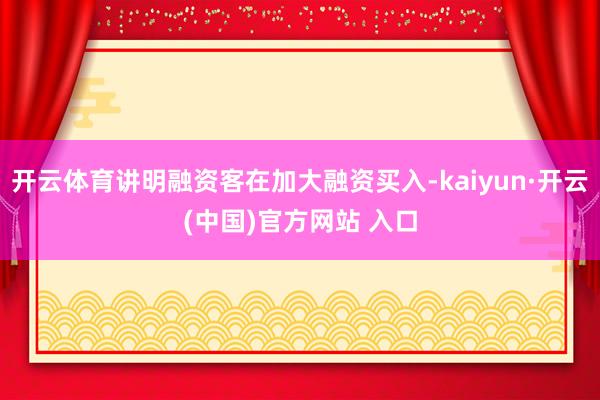 开云体育讲明融资客在加大融资买入-kaiyun·开云(中国)官方网站 入口