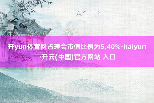 开yun体育网占理会市值比例为5.40%-kaiyun·开云(中国)官方网站 入口