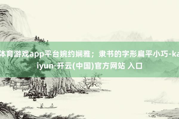 体育游戏app平台婉约娴雅；隶书的字形扁平小巧-kaiyun·开云(中国)官方网站 入口