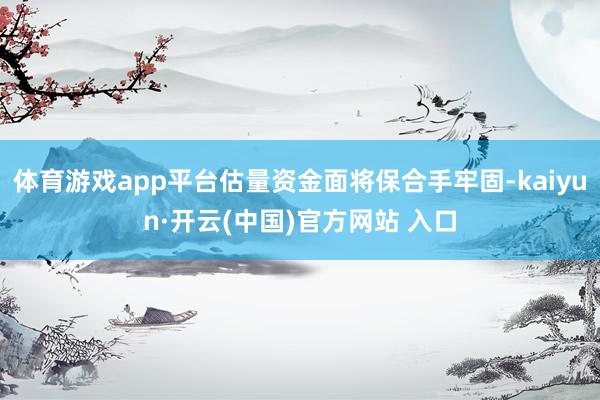 体育游戏app平台估量资金面将保合手牢固-kaiyun·开云(中国)官方网站 入口