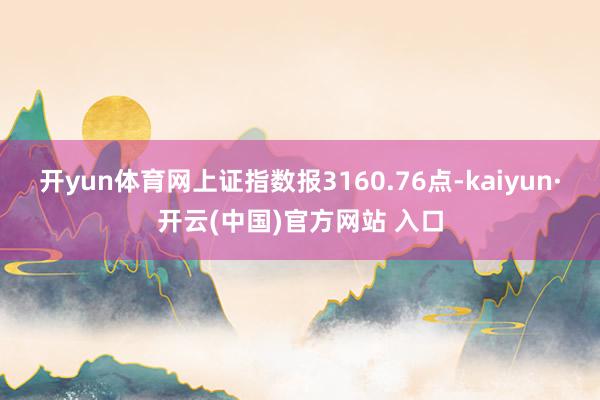 开yun体育网上证指数报3160.76点-kaiyun·开云(中国)官方网站 入口