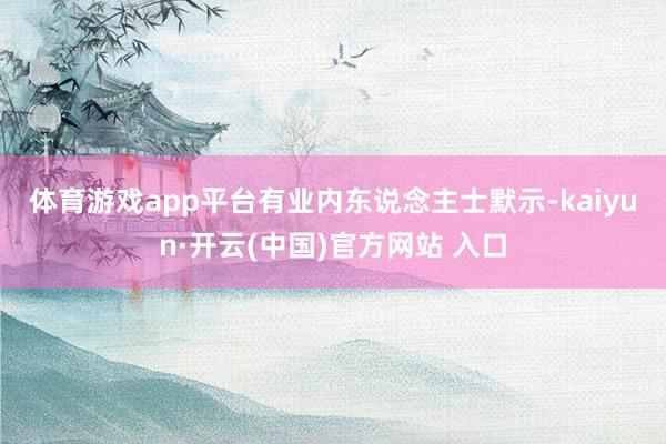 体育游戏app平台　　有业内东说念主士默示-kaiyun·开云(中国)官方网站 入口