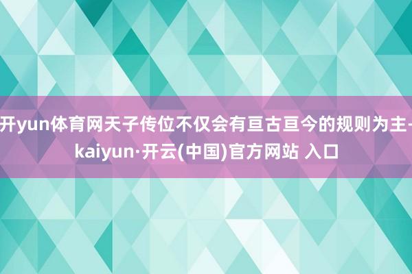 开yun体育网天子传位不仅会有亘古亘今的规则为主-kaiyun·开云(中国)官方网站 入口