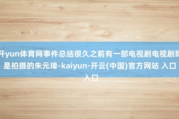 开yun体育网事件总结很久之前有一部电视剧电视剧即是拍摄的朱元璋-kaiyun·开云(中国)官方网站 入口