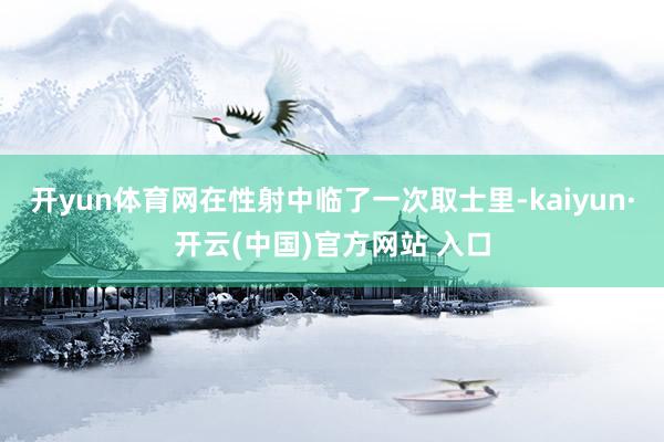 开yun体育网在性射中临了一次取士里-kaiyun·开云(中国)官方网站 入口