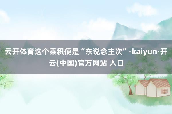 云开体育这个乘积便是“东说念主次”-kaiyun·开云(中国)官方网站 入口
