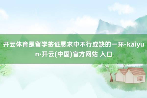 开云体育是留学签证恳求中不行或缺的一环-kaiyun·开云(中国)官方网站 入口